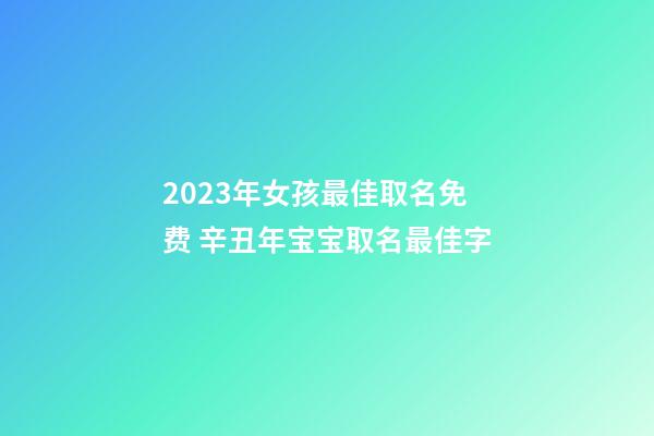 2023年女孩最佳取名免费 辛丑年宝宝取名最佳字